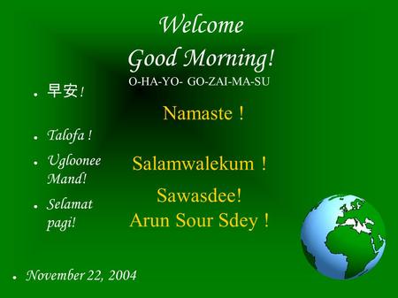 Welcome Good Morning! O-HA-YO- GO-ZAI-MA-SU Namaste ! Salamwalekum ! Sawasdee! Arun Sour Sdey ! ● 早安 ! ● Talofa ! ● Ugloonee Mand! ● Selamat pagi! ● November.