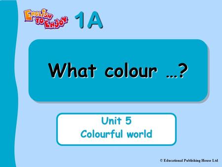 1A © Educational Publishing House Ltd What colour …? Unit 5 Colourful world.