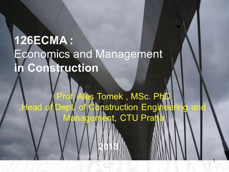 1 126ECMA : Economics and Management in Construction Prof. Ales Tomek, MSc. PhD Head of Dept. of Construction Engineering and Management, CTU Praha 2013.