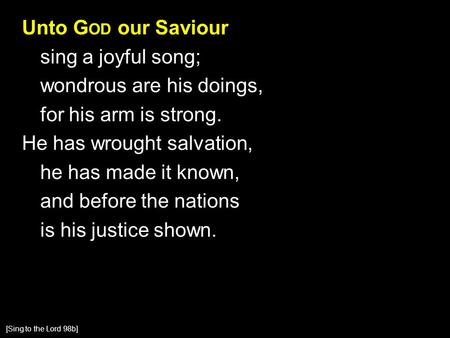 Unto G OD our Saviour sing a joyful song; wondrous are his doings, for his arm is strong. He has wrought salvation, he has made it known, and before the.