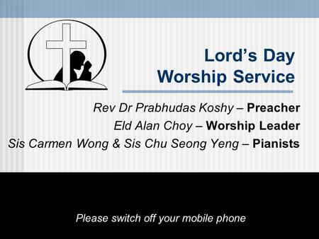 Lord’s Day Worship Service Rev Dr Prabhudas Koshy – Preacher Eld Alan Choy – Worship Leader Sis Carmen Wong & Sis Chu Seong Yeng – Pianists Please switch.