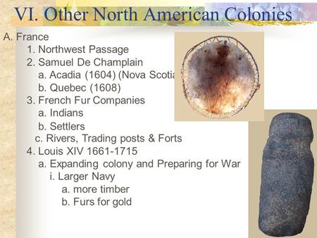 VI. Other North American Colonies A. France 1. Northwest Passage 2. Samuel De Champlain a. Acadia (1604) (Nova Scotia) b. Quebec (1608) 3. French Fur Companies.