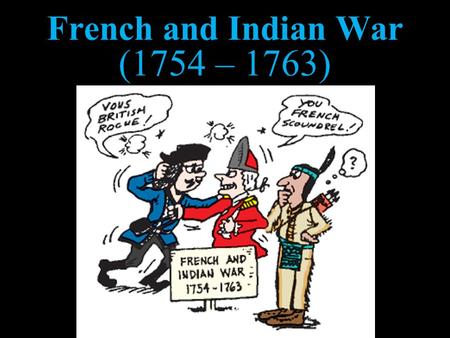 French and Indian War (1754 – 1763). It WAS NOT a war between the French and the Indians.
