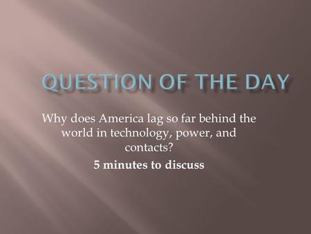 Why does America lag so far behind the world in technology, power, and contacts? 5 minutes to discuss.