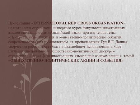 Презентация «INTERNATIONAL RED CROSS ORGANISATION» подготовлена студентами четвертого курса факультета иностранных языков специальности «Английский язык»