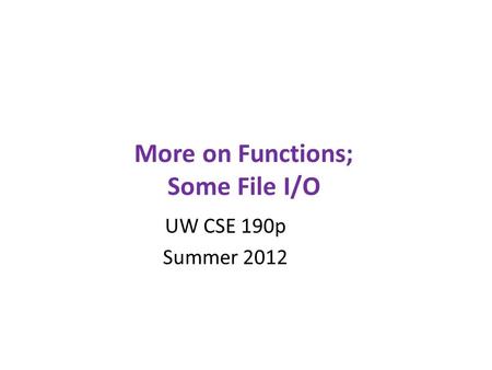 More on Functions; Some File I/O UW CSE 190p Summer 2012.