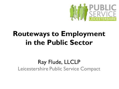 Routeways to Employment in the Public Sector Ray Flude, LLCLP Leicestershire Public Service Compact.