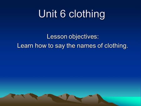 Unit 6 clothing Lesson objectives: Learn how to say the names of clothing.
