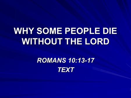 WHY SOME PEOPLE DIE WITHOUT THE LORD ROMANS 10:13-17 TEXT.