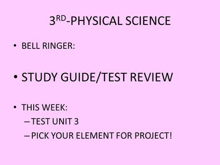 3 RD -PHYSICAL SCIENCE BELL RINGER: STUDY GUIDE/TEST REVIEW THIS WEEK: – TEST UNIT 3 – PICK YOUR ELEMENT FOR PROJECT!