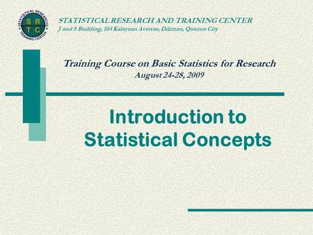 Training Course on Basic Statistics for Research August 24-28, 2009 STATISTICAL RESEARCH AND TRAINING CENTER J and S Building, 104 Kalayaan Avenue, Diliman,