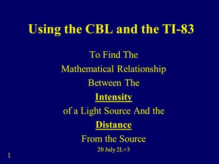 1 Using the CBL and the TI-83 To Find The Mathematical Relationship Between The Intensity of a Light Source And the Distance From the Source 20 July 2L+3.