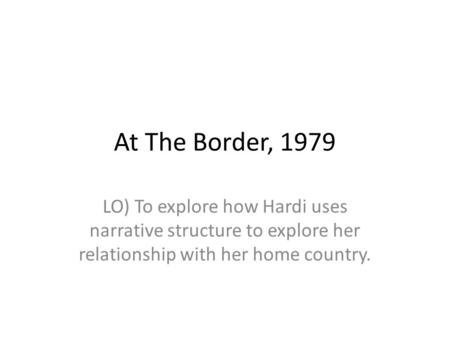 At The Border, 1979 LO) To explore how Hardi uses narrative structure to explore her relationship with her home country.