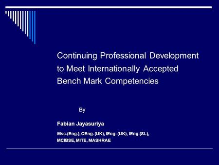 Continuing Professional Development to Meet Internationally Accepted Bench Mark Competencies By Fabian Jayasuriya Msc.(Eng.), CEng. (UK), IEng. (UK), IEng.(SL),