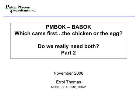 PMBOK – BABOK Which came first…the chicken or the egg? Do we really need both? Part 2 November 2008 Errol Thomas MCSE, CEA, PMP, CBAP.