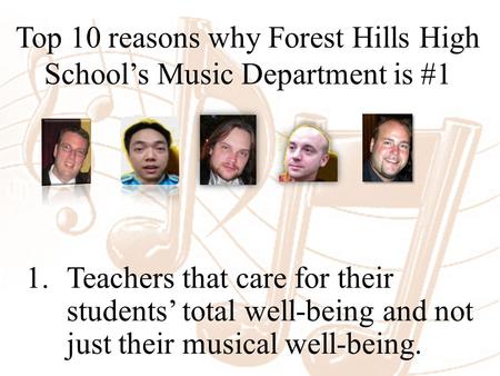 Top 10 reasons why Forest Hills High School’s Music Department is #1 1.Teachers that care for their students’ total well-being and not just their musical.