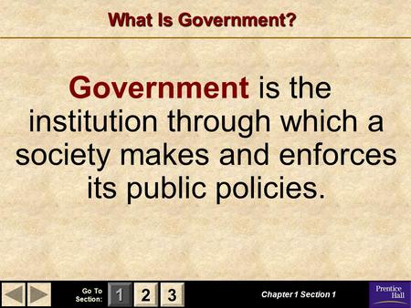 123 Go To Section: What Is Government? Chapter 1 Section 1 2222 3333 Government is the institution through which a society makes and enforces its public.