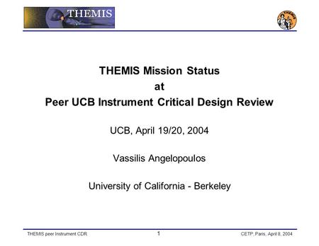 THEMIS peer Instrument CDR 1 CETP, Paris, April 8, 2004 THEMIS Mission Status at Peer UCB Instrument Critical Design Review UCB, April 19/20, 2004 Vassilis.