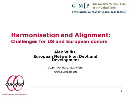 1 Harmonisation and Alignment: Challenges for US and European donors Alex Wilks, European Network on Debt and Development GMF, 18 th December 2008 www.eurodad.org.