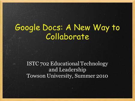 Google Docs: A New Way to Collaborate ISTC 702 Educational Technology and Leadership Towson University, Summer 2010.