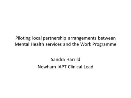 Piloting local partnership arrangements between Mental Health services and the Work Programme Sandra Harrild Newham IAPT Clinical Lead.