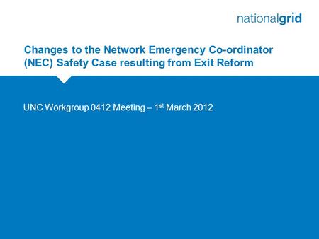 Changes to the Network Emergency Co-ordinator (NEC) Safety Case resulting from Exit Reform UNC Workgroup 0412 Meeting – 1 st March 2012.