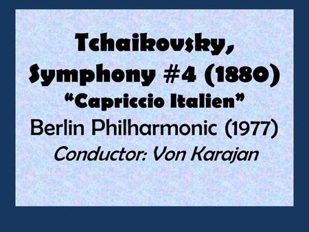Tchaikovsky, Symphony #4 (1880) “Capriccio Italien” Berlin Philharmonic (1977) Conductor: Von Karajan.