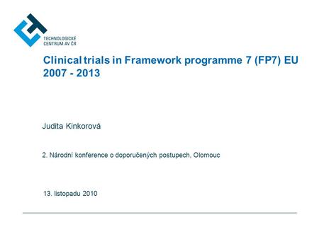 Clinical trials in Framework programme 7 (FP7) EU 2007 - 2013 Judita Kinkorová 2. Národní konference o doporučených postupech, Olomouc 13. listopadu 2010.
