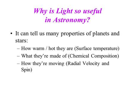 Why is Light so useful in Astronomy? It can tell us many properties of planets and stars: –How warm / hot they are (Surface temperature) –What they’re.