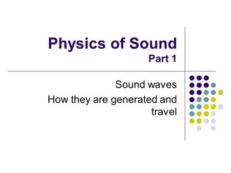 Physics of Sound Part 1 Sound waves How they are generated and travel.