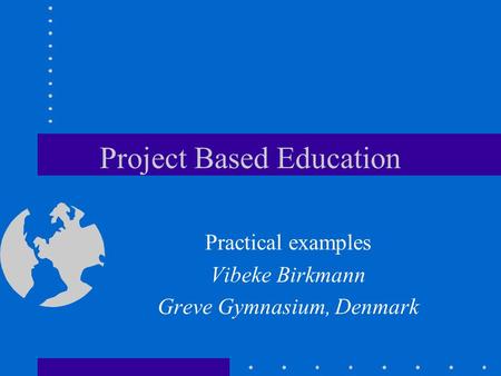 Project Based Education Practical examples Vibeke Birkmann Greve Gymnasium, Denmark.