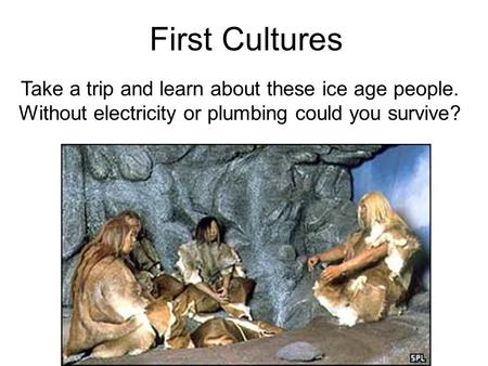 Take a trip and learn about these ice age people. Without electricity or plumbing could you survive? First Cultures.