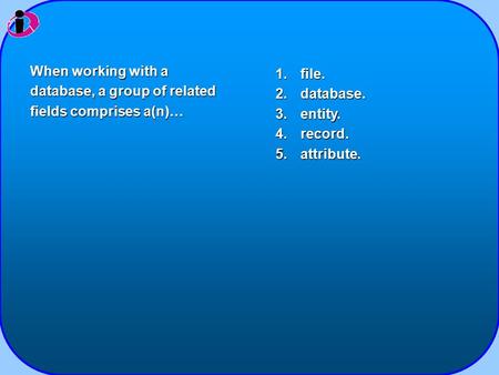 1.file. 2.database. 3.entity. 4.record. 5.attribute. When working with a database, a group of related fields comprises a(n)…