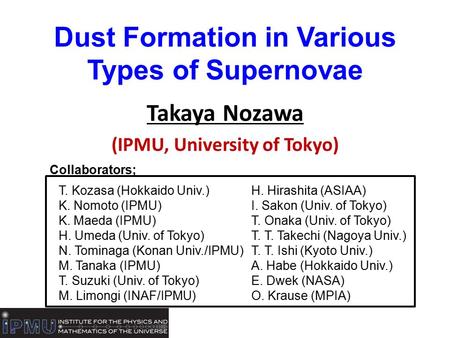 Dust Formation in Various Types of Supernovae Takaya Nozawa (IPMU, University of Tokyo) T. Kozasa (Hokkaido Univ.) K. Nomoto (IPMU) K. Maeda (IPMU) H.