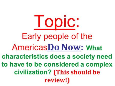Topic: Early people of the Americas Do Now: What characteristics does a society need to have to be considered a complex civilization? (This should be review!)