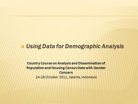  Using Data for Demographic Analysis Country Course on Analysis and Dissemination of Population and Housing Census Data with Gender Concern 24-28 October.