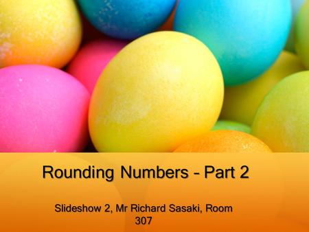 Rounding Numbers – Part 2 Slideshow 2, Mr Richard Sasaki, Room 307.