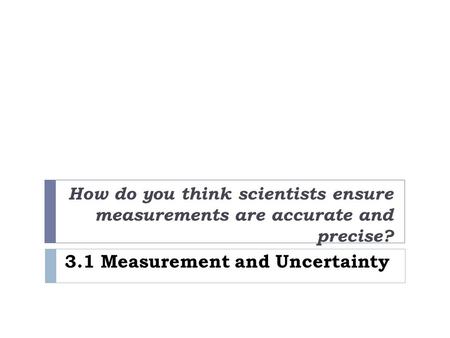 3.1 Measurement and Uncertainty How do you think scientists ensure measurements are accurate and precise?
