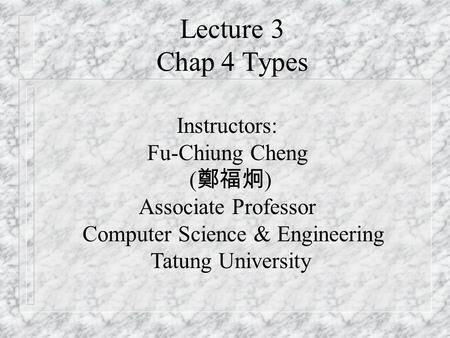 Lecture 3 Chap 4 Types Instructors: Fu-Chiung Cheng ( 鄭福炯 ) Associate Professor Computer Science & Engineering Tatung University.