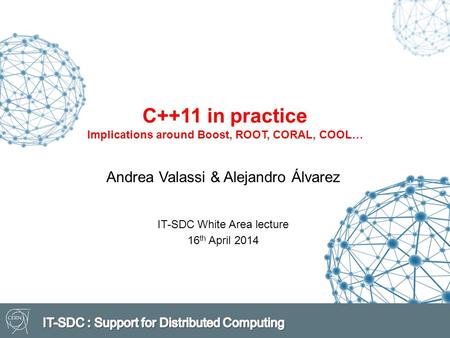 Andrea Valassi & Alejandro Álvarez IT-SDC White Area lecture 16 th April 2014 C++11 in practice Implications around Boost, ROOT, CORAL, COOL…