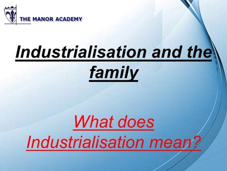 Powerpoint Templates THE MANOR ACADEMY Industrialisation and the family What does Industrialisation mean?