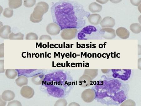 Molecular basis of Chronic Myelo-Monocytic Leukemia Madrid, April 5 th, 2013.