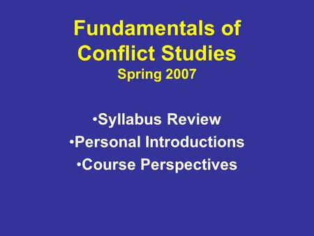Fundamentals of Conflict Studies Spring 2007 Syllabus Review Personal Introductions Course Perspectives.