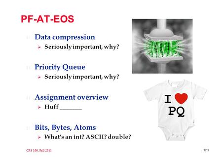 CPS 100, Fall 2011 12.1 PF-AT-EOS l Data compression  Seriously important, why? l Priority Queue  Seriously important, why? l Assignment overview  Huff.