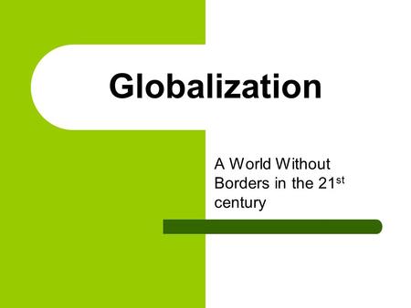 Globalization A World Without Borders in the 21 st century.