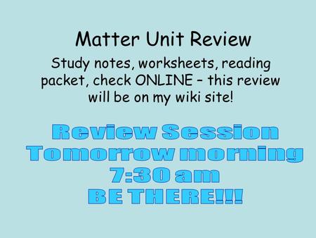 Matter Unit Review Study notes, worksheets, reading packet, check ONLINE – this review will be on my wiki site!