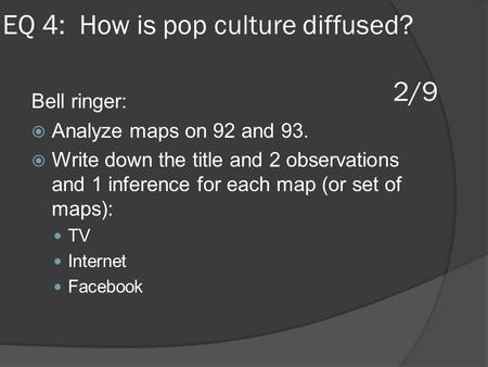 EQ 4: How is pop culture diffused? 2/9 Bell ringer:  Analyze maps on 92 and 93.  Write down the title and 2 observations and 1 inference for each map.
