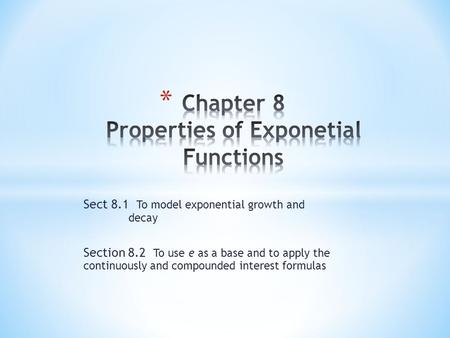 Sect 8.1 To model exponential growth and decay Section 8.2 To use e as a base and to apply the continuously and compounded interest formulas.