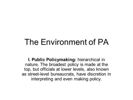 The Environment of PA I. Public Policymaking: hierarchical in nature. The broadest policy is made at the top, but officials at lower levels, also known.