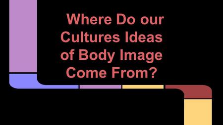 Where Do our Cultures Ideas of Body Image Come From?